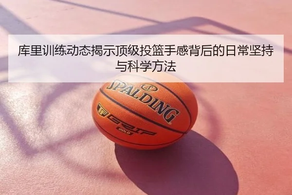 库里训练动态揭示顶级投篮手感背后的日常坚持与科学方法