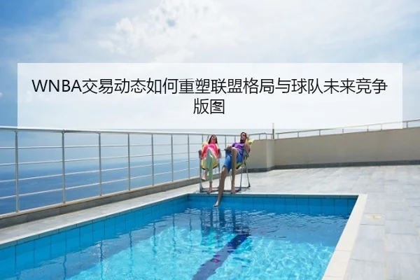 WNBA交易动态如何重塑联盟格局与球队未来竞争版图