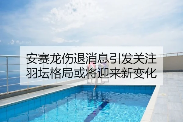 安赛龙伤退消息引发关注 羽坛格局或将迎来新变化