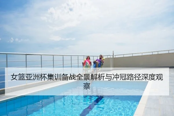 女篮亚洲杯集训备战全景解析与冲冠路径深度观察