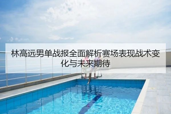 林高远男单战报全面解析赛场表现战术变化与未来期待