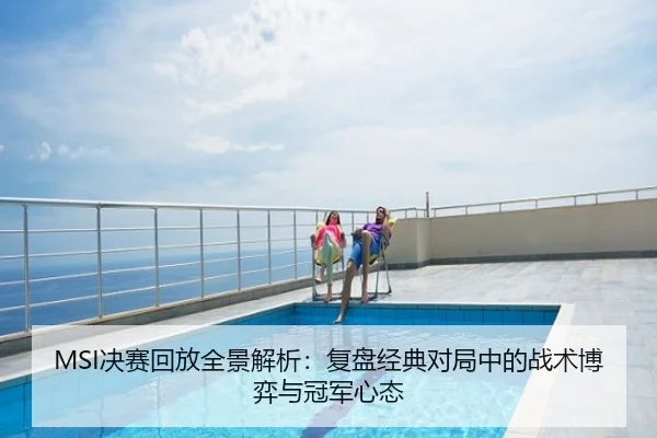 MSI决赛回放全景解析：复盘经典对局中的战术博弈与冠军心态