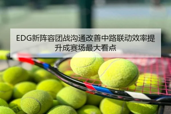 EDG新阵容团战沟通改善中路联动效率提升成赛场最大看点