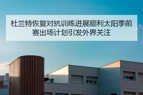 杜兰特恢复对抗训练进展顺利太阳季前赛出场计划引发外界关注
