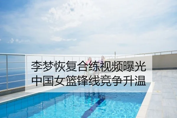 李梦恢复合练视频曝光 中国女篮锋线竞争升温