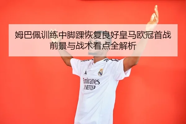姆巴佩训练中脚踝恢复良好皇马欧冠首战前景与战术看点全解析
