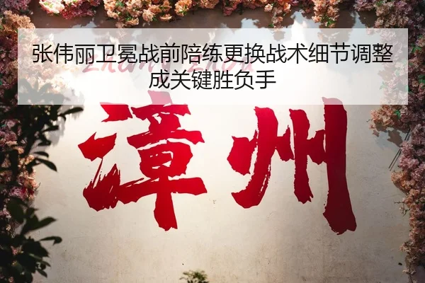 张伟丽卫冕战前陪练更换战术细节调整成关键胜负手